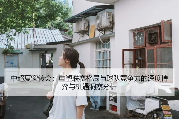 中超夏窗转会：重塑联赛格局与球队竞争力的深度博弈与机遇洞察分析